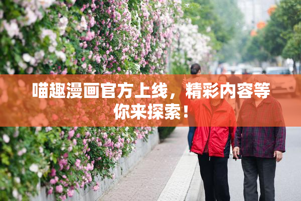 喵趣漫画官方上线，精彩内容等你来探索！