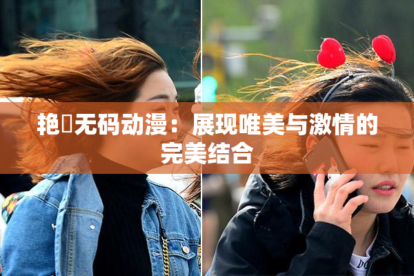 艳鉧无码动漫：展现唯美与激情的完美结合