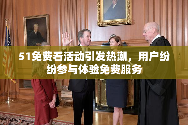 51免费看活动引发热潮，用户纷纷参与体验免费服务