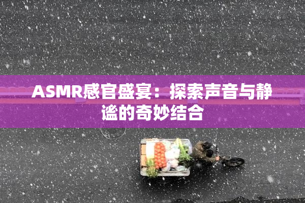 ASMR感官盛宴：探索声音与静谧的奇妙结合