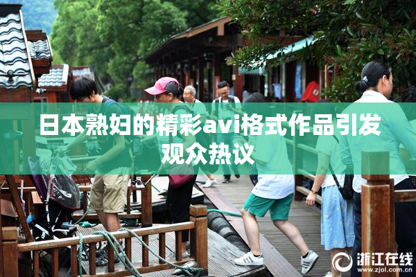 日本熟妇的精彩avi格式作品引发观众热议