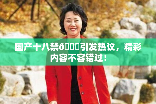 国产十八禁🔞引发热议，精彩内容不容错过！