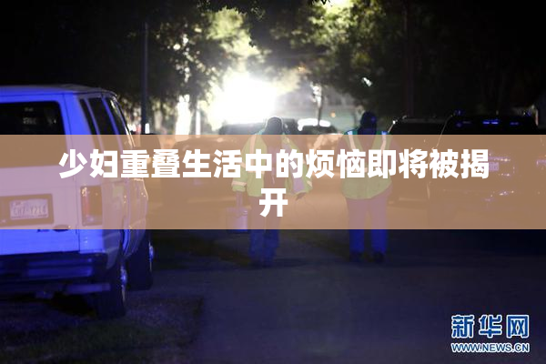 少妇重叠生活中的烦恼即将被揭开