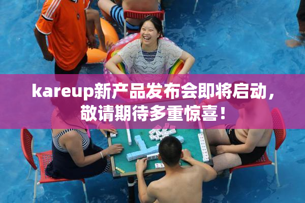 kareup新产品发布会即将启动，敬请期待多重惊喜！
