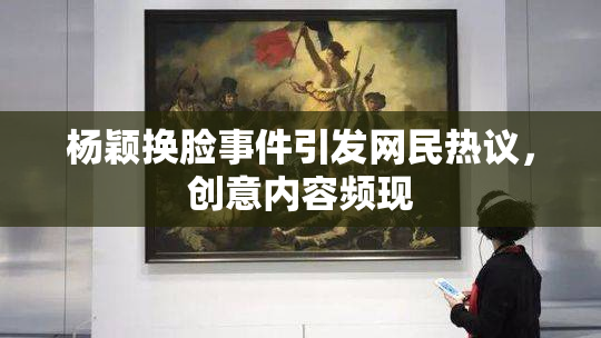 杨颖换脸事件引发网民热议，创意内容频现