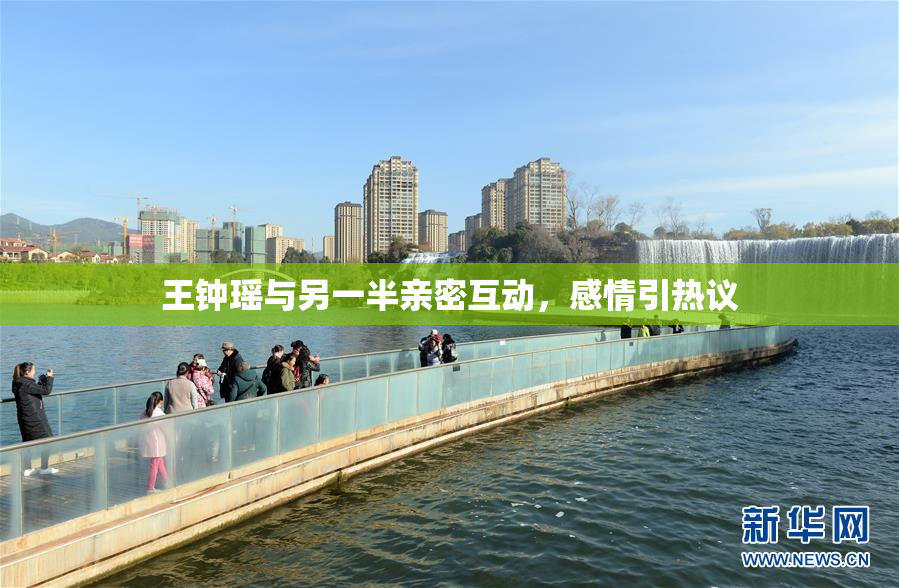 王钟瑶与另一半亲密互动，感情引热议