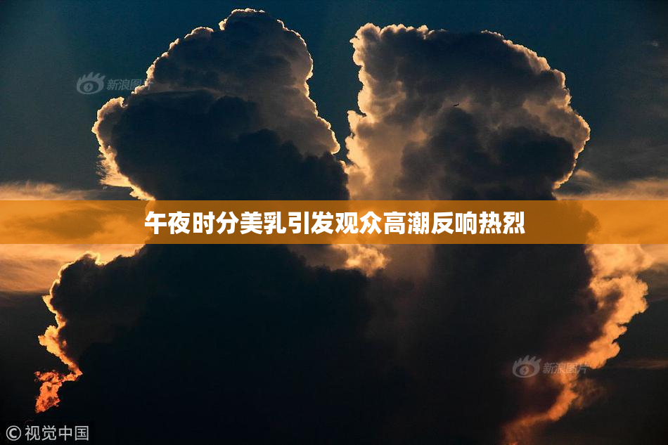 午夜时分美乳引发观众高潮反响热烈