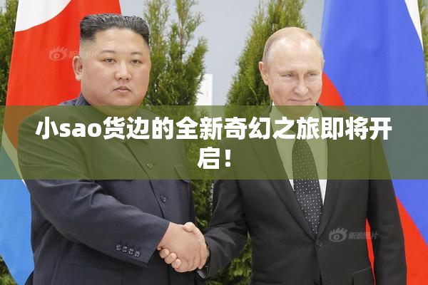 小sao货边的全新奇幻之旅即将开启！