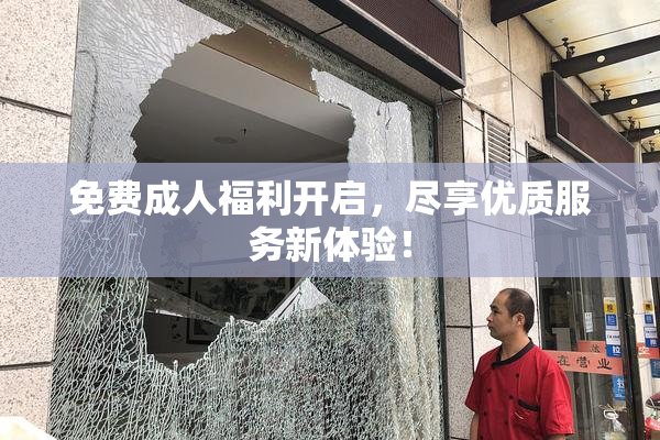 免费成人福利开启，尽享优质服务新体验！