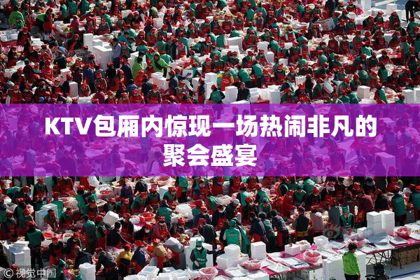 KTV包厢内惊现一场热闹非凡的聚会盛宴