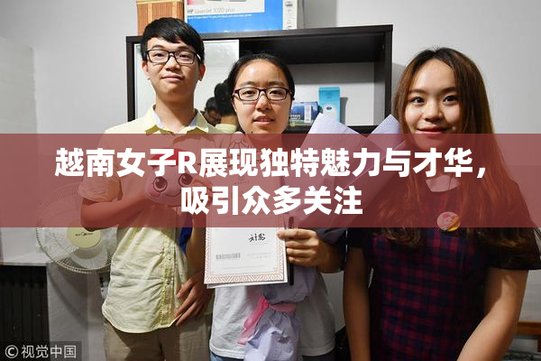 越南女子R展现独特魅力与才华，吸引众多关注