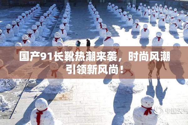 国产91长靴热潮来袭，时尚风潮引领新风尚！