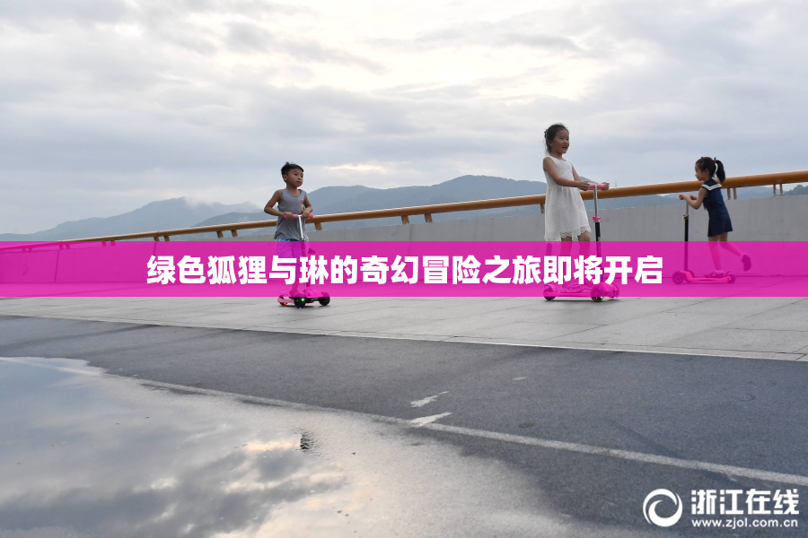 绿色狐狸与琳的奇幻冒险之旅即将开启