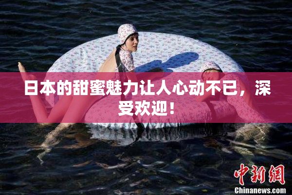 日本的甜蜜魅力让人心动不已，深受欢迎！