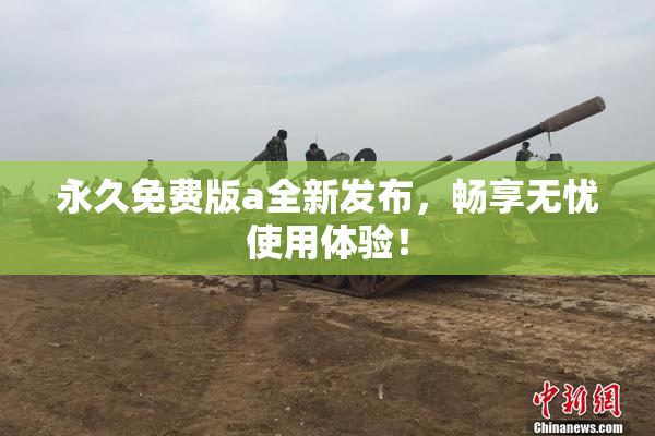 永久免费版a全新发布，畅享无忧使用体验！
