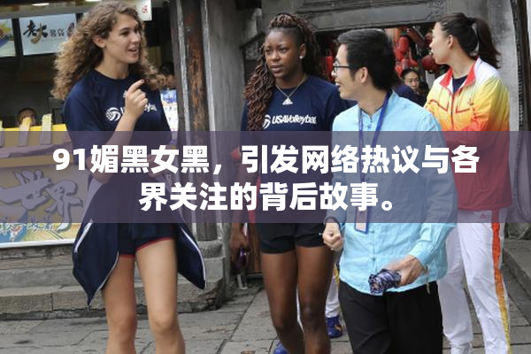 91媚黑女黑，引发网络热议与各界关注的背后故事。