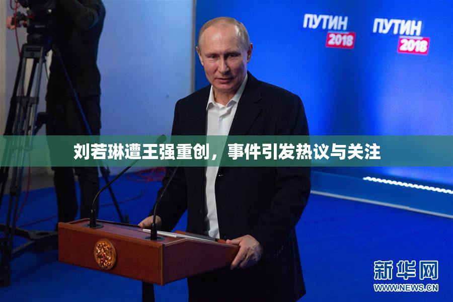 刘若琳遭王强重创，事件引发热议与关注