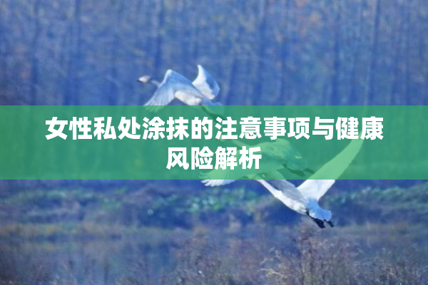 女性私处涂抹的注意事项与健康风险解析