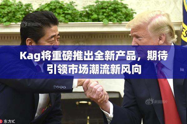 Kag将重磅推出全新产品，期待引领市场潮流新风向