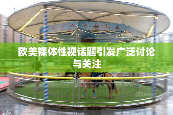 欧美裸体性视话题引发广泛讨论与关注