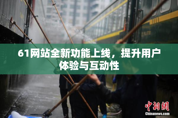 61网站全新功能上线，提升用户体验与互动性