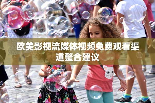 欧美影视流媒体视频免费观看渠道整合建议