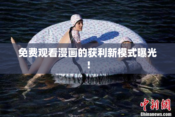 免费观看漫画的获利新模式曝光！