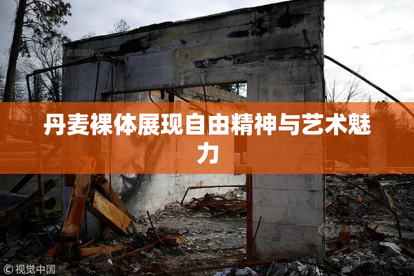 丹麦裸体展现自由精神与艺术魅力