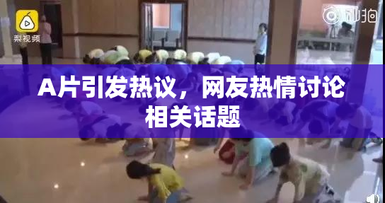 A片引发热议，网友热情讨论相关话题