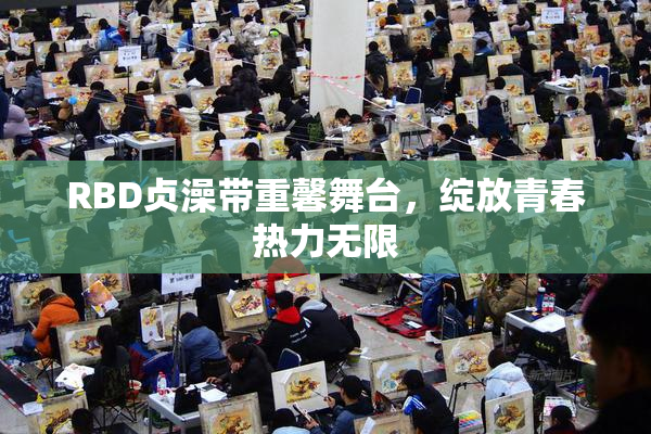 RBD贞澡带重馨舞台，绽放青春热力无限