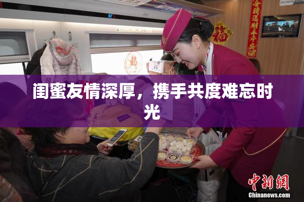 闺蜜友情深厚，携手共度难忘时光