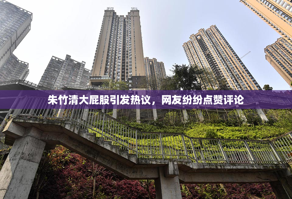 朱竹清大屁股引发热议，网友纷纷点赞评论