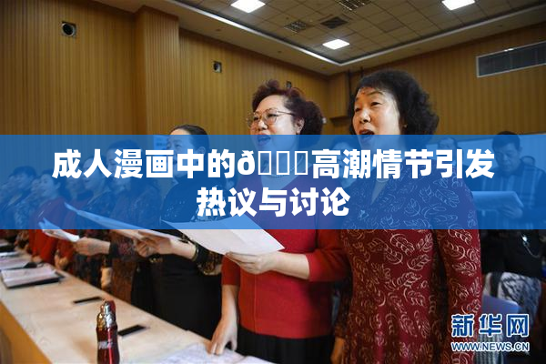 成人漫画中的🔞高潮情节引发热议与讨论