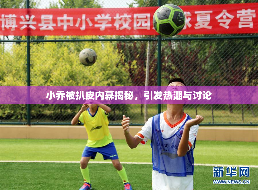 小乔被扒皮内幕揭秘，引发热潮与讨论