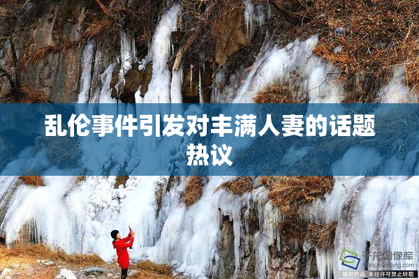 乱伦事件引发对丰满人妻的话题热议