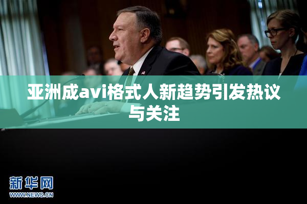 亚洲成avi格式人新趋势引发热议与关注