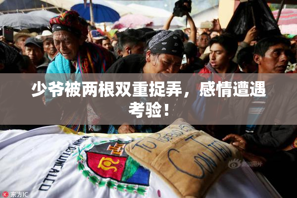 少爷被两根双重捉弄，感情遭遇考验！