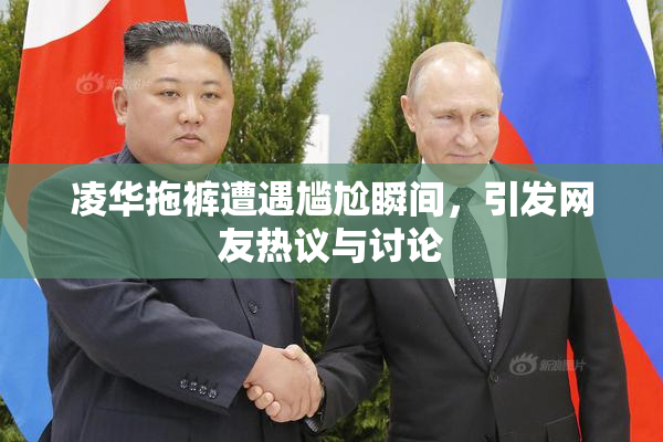 凌华拖裤遭遇尴尬瞬间，引发网友热议与讨论