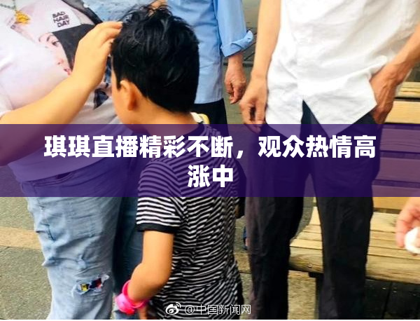 琪琪直播精彩不断，观众热情高涨中