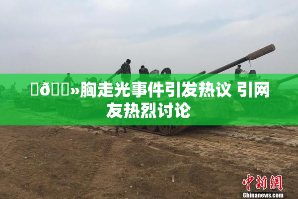 ‌🐻胸走光事件引发热议 引网友热烈讨论