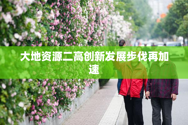 大地资源二高创新发展步伐再加速