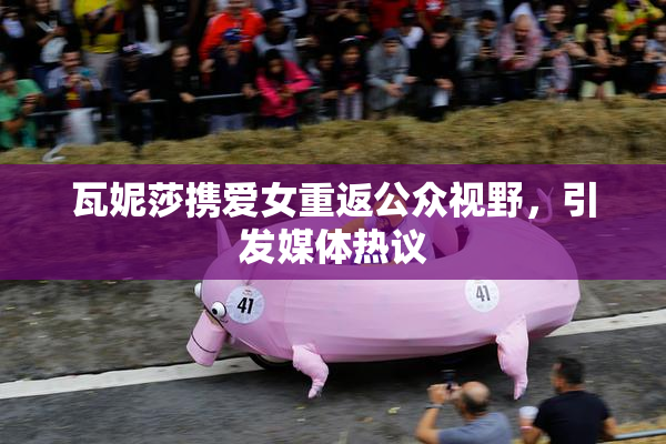 瓦妮莎携爱女重返公众视野，引发媒体热议