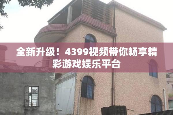 全新升级！4399视频带你畅享精彩游戏娱乐平台