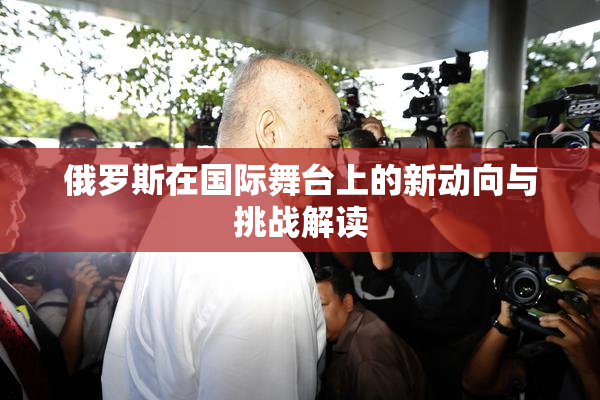 俄罗斯在国际舞台上的新动向与挑战解读