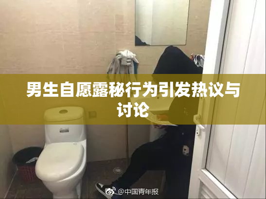 男生自愿露秘行为引发热议与讨论
