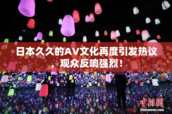日本久久的AV文化再度引发热议，观众反响强烈！