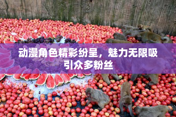动漫角色精彩纷呈，魅力无限吸引众多粉丝