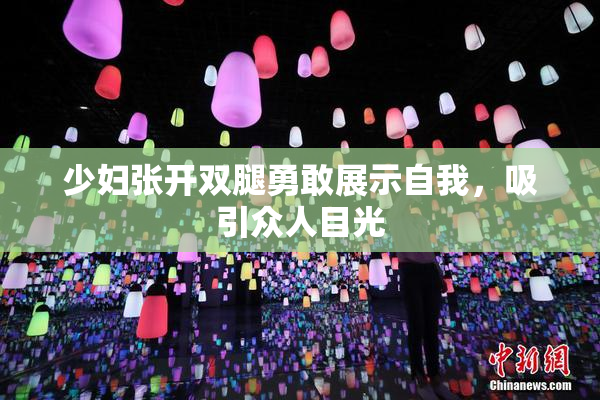 少妇张开双腿勇敢展示自我，吸引众人目光