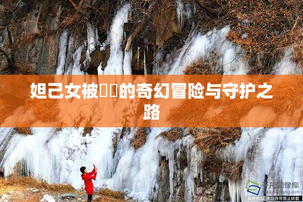 妲己女被❌‌的奇幻冒险与守护之路