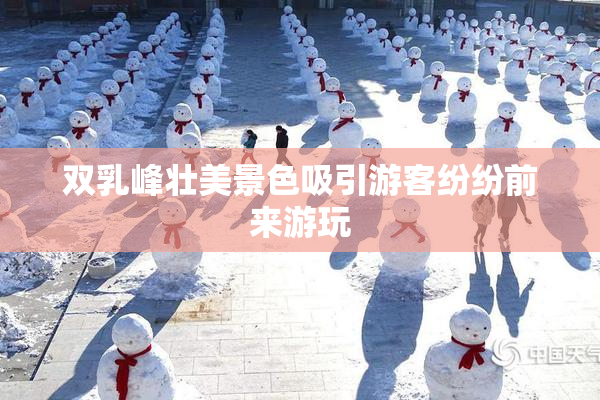双乳峰壮美景色吸引游客纷纷前来游玩